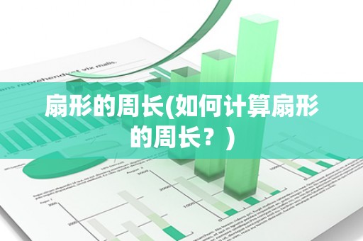 扇形的周长(如何计算扇形的周长?) 扇形的周长(如何计算扇形的周长?)