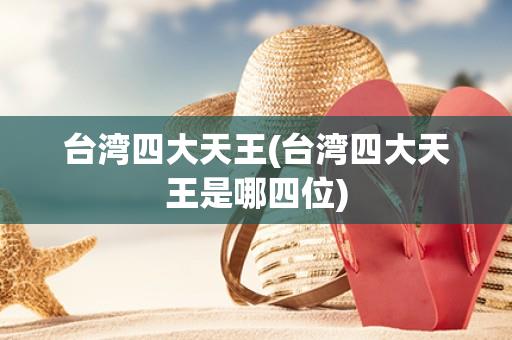 台湾四大天王(台湾四大天王是哪四位)