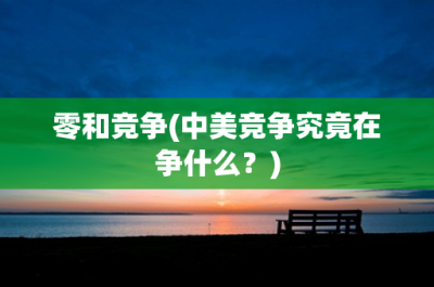 ​零和竞争(中美竞争究竟在争什么？)