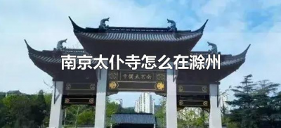 ​南京太仆寺怎么在滁州（南京太仆寺为什么在滁州）