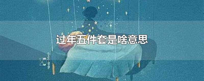 过年五件套是啥意思(过年五件套指的是什么意思)