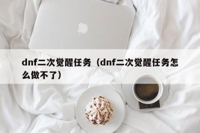​dnf二次觉醒任务（dnf二次觉醒任务怎么做不了）