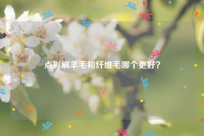 ​点彩刷羊毛和纤维毛哪个更好？
