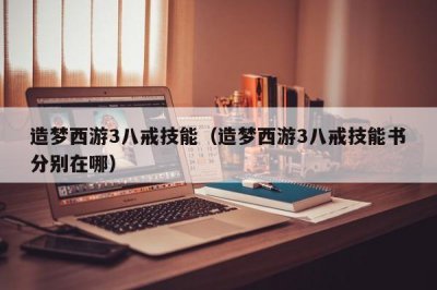 ​造梦西游3八戒技能（造梦西游3八戒技能书分别在哪）