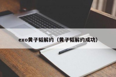 ​exo黄子韬解约（黄子韬解约成功）