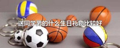 ​送同学男的什么生日礼物比较好初中 送同学男的什么生日礼物比较好12岁