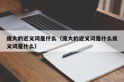 ​庞大的近义词是什么（庞大的近义词是什么反义词是什么）