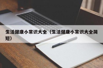 ​生活健康小常识大全（生活健康小常识大全简短）