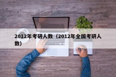 ​2012年考研人数（2012年全国考研人数）