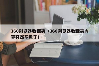 ​360浏览器收藏夹（360浏览器收藏夹内容突然不见了）