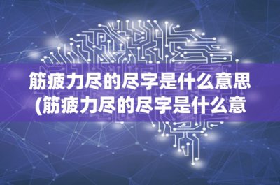 ​筋疲力尽的尽字是什么意思(筋疲力尽的尽字是什么意思？深入探究疲惫感的成因及