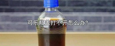 ​可乐瓶拧不开瓶盖怎么办 可乐瓶打不开怎么办?