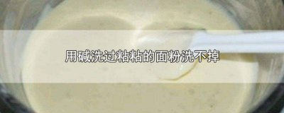 ​用碱洗过粘粘的面粉洗不掉怎么办 用碱洗过粘粘的面粉洗不掉吗