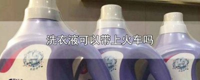 ​洗衣液能带火车吗 洗衣液可以带火车吗?