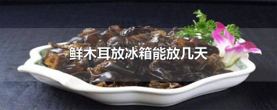 ​鲜木耳放冰箱能放几天泡发吗 鲜木耳放冰箱能放几天