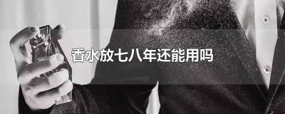 ​香水八年了还是很香,可以用吗? 香水放很多年还能用吗