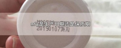 ​mfg是生产日期还是保质期? MFG是保质期吗