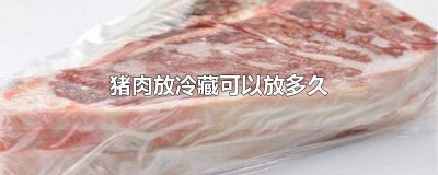 ​猪肉放冷藏可以放多久吃 生猪肉放冷藏可以放多久
