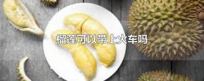​榴莲怎么可以带上火车 火车能不能带榴莲上火车