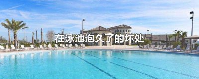 ​泳池泡久了有什么危害 游泳池泡久了对身体的影响