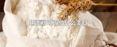 ​用面粉可以做什么简单的美食 面粉怎么做好吃家常做法大全