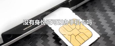 ​没有身份证可以办手机卡吗怎么办 没有身份证能办手机卡么