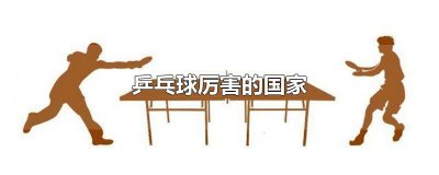 ​哪个国家乒乓球最厉害 乒乓球最厉害的国家
