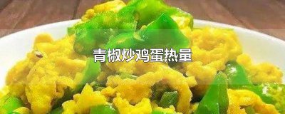 ​鸡蛋炒青椒热量多少大卡 鸡蛋炒青椒热量多少卡
