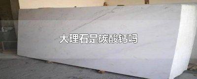 ​大理石是碳酸钙还是氧化钙 大理石除了碳酸钙还有什么