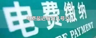 ​电费最晚几号交 当月电费最晚什么时候交