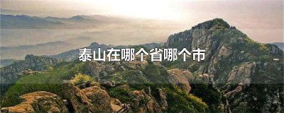 ​泰山在哪个省,哪个市 泰山在哪里个省哪个市