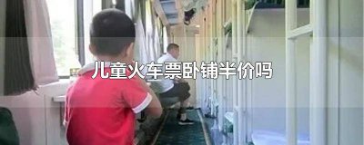 ​小孩火车票卧铺是半价吗 儿童火车票卧铺半价标准