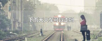 ​下暴雨能坐火车吗 下暴雨影响火车出行吗