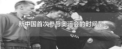 ​新中国首次参加奥运会的时间是多少年前 新中国首次参加奥运会是在哪一年