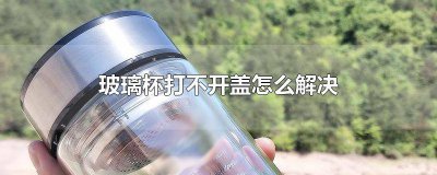 ​玻璃保温杯打不开盖怎么办 玻璃杯盖打不开怎么办
