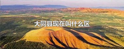 ​大同县属于哪个区 大同县属于大同哪个区