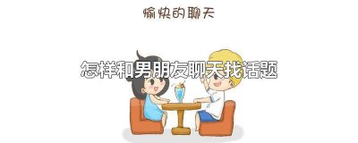 ​怎么跟男朋友聊天找话题 和男朋友聊天怎样找话题