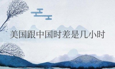 ​美国跟中国时差是几小时 美中时差有多少小时？