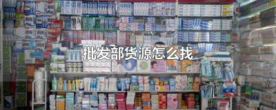 ​批发商怎么找货源 批发部的货源在哪里拿