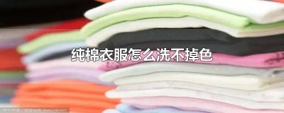 ​纯棉衣服怎么洗不掉色? 纯棉衣服怎么洗不掉色不肥大