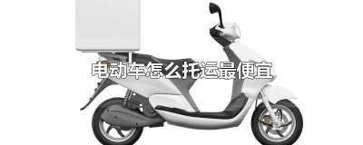 ​电瓶车托运用什么物流便宜 电动车电瓶怎么托运最便宜