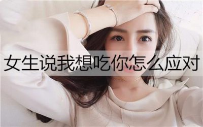 ​女生说我想吃你，男生该怎么应对？