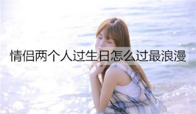 ​情侣两个人过生日怎么过最浪漫？