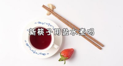 ​新筷子用盐水煮吗 新筷子使用前怎么处理不发霉