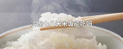 ​蒸熟的米饭冷冻了7天,还能吃吗为什么 蒸熟的米饭冷冻了7天,还能吃吗有毒吗